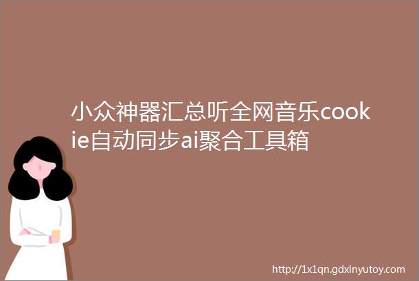 小众神器汇总听全网音乐cookie自动同步ai聚合工具箱